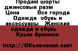 Продам шорты джинсовые разм. 44-46 › Цена ­ 700 - Все города Одежда, обувь и аксессуары » Женская одежда и обувь   . Крым,Армянск